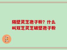 隔壁灵芝孢子粉？什么叫双芝灵芝破壁孢子粉