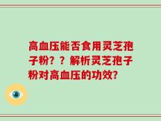 高血压能否食用灵芝孢子粉？？解析灵芝孢子粉对高血压的功效？