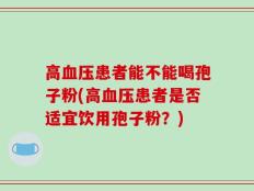 高血压患者能不能喝孢子粉(高血压患者是否适宜饮用孢子粉？)