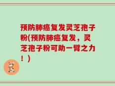 预防肺癌复发灵芝孢子粉(预防肺癌复发，灵芝孢子粉可助一臂之力！)