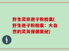 野生灵异孢子粉胶囊(野生孢子粉胶囊：大自然的灵异保健奥秘)