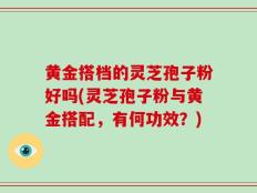 黄金搭档的灵芝孢子粉好吗(灵芝孢子粉与黄金搭配，有何功效？)