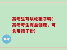 高考生可以吃孢子粉(高考考生有益健康，可食用孢子粉)