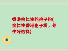 香港余仁生的孢子粉(余仁生香港孢子粉，养生好选择)