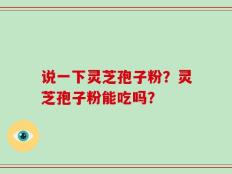 说一下灵芝孢子粉？灵芝孢子粉能吃吗？