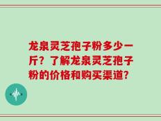 龙泉灵芝孢子粉多少一斤？了解龙泉灵芝孢子粉的价格和购买渠道？