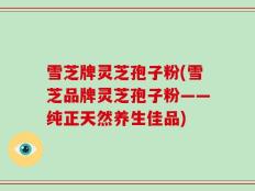 雪芝牌灵芝孢子粉(雪芝品牌灵芝孢子粉——纯正天然养生佳品)