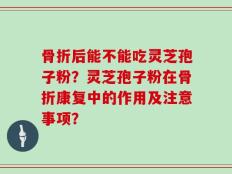 骨折后能不能吃灵芝孢子粉？灵芝孢子粉在骨折康复中的作用及注意事项？