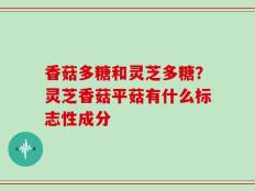 香菇多糖和灵芝多糖？灵芝香菇平菇有什么标志性成分