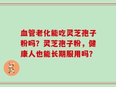 血管老化能吃灵芝孢子粉吗？灵芝孢子粉，健康人也能长期服用吗？