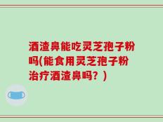 酒渣鼻能吃灵芝孢子粉吗(能食用灵芝孢子粉治疗酒渣鼻吗？)