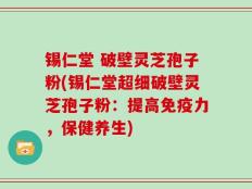 锡仁堂 破壁灵芝孢子粉(锡仁堂超细破壁灵芝孢子粉：提高免疫力，保健养生)