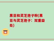 黑豆和灵芝孢子粉(黑豆与灵芝孢子：双重益处)