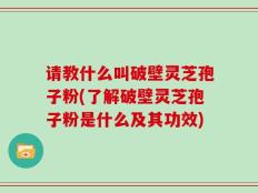 请教什么叫破壁灵芝孢子粉(了解破壁灵芝孢子粉是什么及其功效)