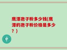 鹰潭孢子粉多少钱(鹰潭的孢子粉价格是多少？)