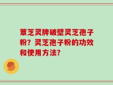 蕈芝灵牌破壁灵芝孢子粉？灵芝孢子粉的功效和使用方法？