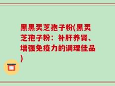 黑黑灵芝孢子粉(黑灵芝孢子粉：补肝养肾、增强免疫力的调理佳品)