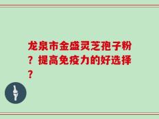 龙泉市金盛灵芝孢子粉？提高免疫力的好选择？