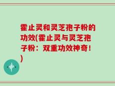 霍止灵和灵芝孢子粉的功效(霍止灵与灵芝孢子粉：双重功效神奇！)
