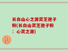 长白山心之源灵芝孢子粉(长白山灵芝孢子粉：心灵之源)
