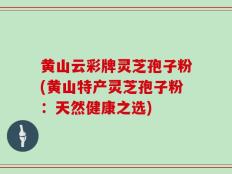 黄山云彩牌灵芝孢子粉(黄山特产灵芝孢子粉：天然健康之选)