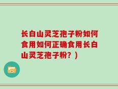 长白山灵芝孢子粉如何食用如何正确食用长白山灵芝孢子粉？)