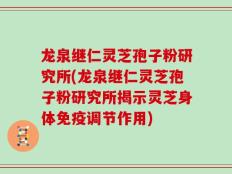龙泉继仁灵芝孢子粉研究所(龙泉继仁灵芝孢子粉研究所揭示灵芝身体免疫调节作用)