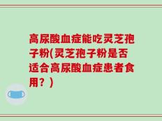 高尿酸血症能吃灵芝孢子粉(灵芝孢子粉是否适合高尿酸血症患者食用？)
