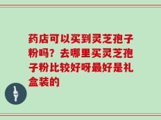 药店可以买到灵芝孢子粉吗？去哪里买灵芝孢子粉比较好呀最好是礼盒装的