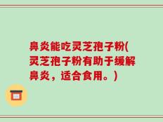 鼻炎能吃灵芝孢子粉(灵芝孢子粉有助于缓解鼻炎，适合食用。)