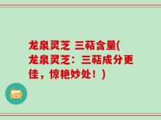 龙泉灵芝 三萜含量(龙泉灵芝：三萜成分更佳，惊艳妙处！)