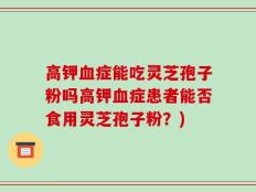 高钾血症能吃灵芝孢子粉吗高钾血症患者能否食用灵芝孢子粉？)