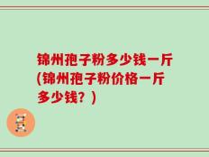 锦州孢子粉多少钱一斤(锦州孢子粉价格一斤多少钱？)