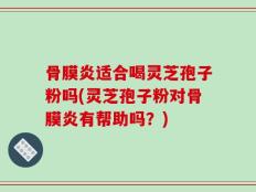 骨膜炎适合喝灵芝孢子粉吗(灵芝孢子粉对骨膜炎有帮助吗？)