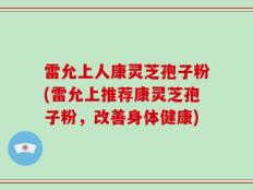 雷允上人康灵芝孢子粉(雷允上推荐康灵芝孢子粉，改善身体健康)