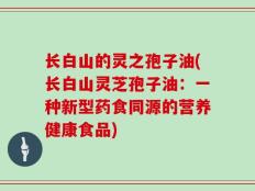 长白山的灵之孢子油(长白山灵芝孢子油：一种新型药食同源的营养健康食品)
