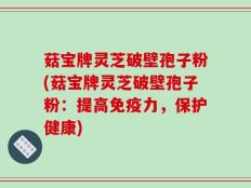 菇宝牌灵芝破壁孢子粉(菇宝牌灵芝破壁孢子粉：提高免疫力，保护健康)