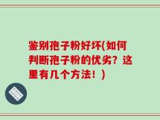 鉴别孢子粉好坏(如何判断孢子粉的优劣？这里有几个方法！)