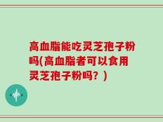 高血脂能吃灵芝孢子粉吗(高血脂者可以食用灵芝孢子粉吗？)