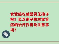 食管癌吃破壁灵芝孢子粉？灵芝孢子粉对食管癌的治疗作用及注意事项？