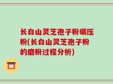 长白山灵芝孢子粉碾压粉(长白山灵芝孢子粉的磨粉过程分析)