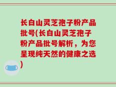 长白山灵芝孢子粉产品批号(长白山灵芝孢子粉产品批号解析，为您呈现纯天然的健康之选)