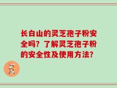 长白山的灵芝孢子粉安全吗？了解灵芝孢子粉的安全性及使用方法？