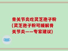骨关节炎吃灵芝孢子粉(灵芝孢子粉可缓解骨关节炎——专家建议)
