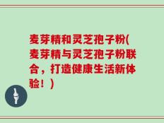 麦芽精和灵芝孢子粉(麦芽精与灵芝孢子粉联合，打造健康生活新体验！)