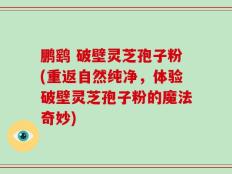鹏鹞 破壁灵芝孢子粉(重返自然纯净，体验破壁灵芝孢子粉的魔法奇妙)