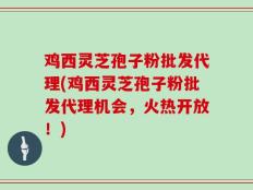 鸡西灵芝孢子粉批发代理(鸡西灵芝孢子粉批发代理机会，火热开放！)