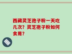 西藏灵芝孢子粉一天吃几次？灵芝孢子粉如何食用？