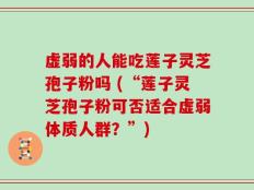 虚弱的人能吃莲子灵芝孢子粉吗 (“莲子灵芝孢子粉可否适合虚弱体质人群？”)