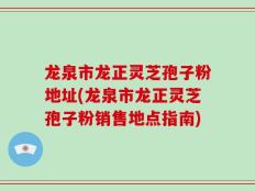 龙泉市龙正灵芝孢子粉地址(龙泉市龙正灵芝孢子粉销售地点指南)
